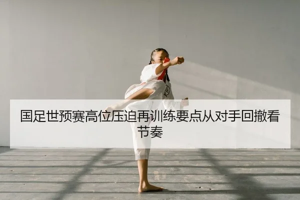 国足世预赛高位压迫再训练要点从对手回撤看节奏