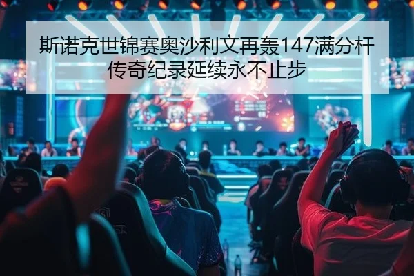 斯诺克世锦赛奥沙利文再轰147满分杆 传奇纪录延续永不止步